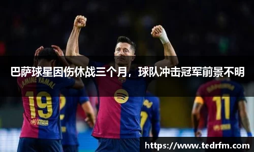 巴萨球星因伤休战三个月，球队冲击冠军前景不明