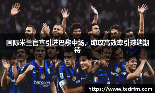 国际米兰官宣引进巴黎中场，助攻高效率引球迷期待