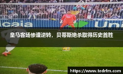 皇马客场惨遭逆转，贝蒂斯绝杀取得历史首胜