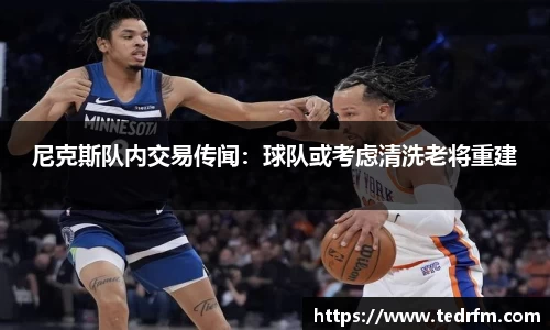 尼克斯队内交易传闻：球队或考虑清洗老将重建