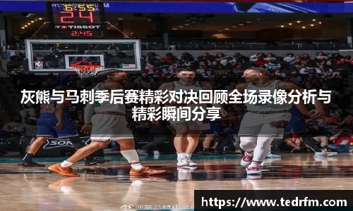 灰熊与马刺季后赛精彩对决回顾全场录像分析与精彩瞬间分享