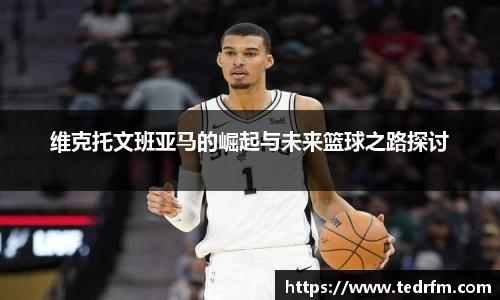 维克托文班亚马的崛起与未来篮球之路探讨