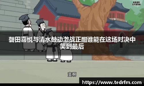 磬田喜悦与清水鼓动激战正酣谁能在这场对决中笑到最后