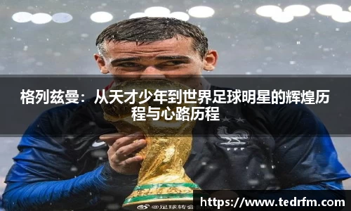 格列兹曼：从天才少年到世界足球明星的辉煌历程与心路历程