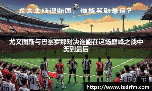 尤文图斯与巴塞罗那对决谁能在这场巅峰之战中笑到最后