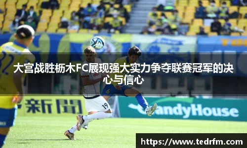 大宫战胜枥木FC展现强大实力争夺联赛冠军的决心与信心