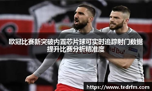 欧冠比赛新突破内置芯片球可实时追踪射门数据提升比赛分析精准度
