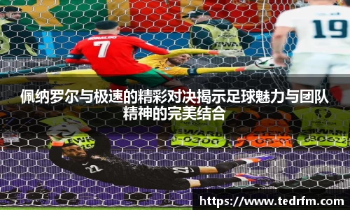 佩纳罗尔与极速的精彩对决揭示足球魅力与团队精神的完美结合
