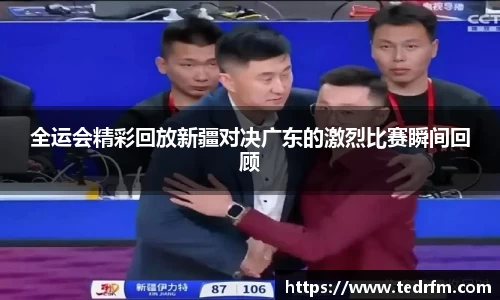 全运会精彩回放新疆对决广东的激烈比赛瞬间回顾