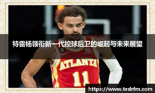 特雷杨领衔新一代控球后卫的崛起与未来展望