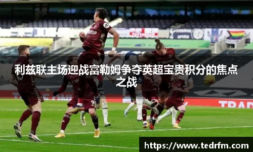 利兹联主场迎战富勒姆争夺英超宝贵积分的焦点之战
