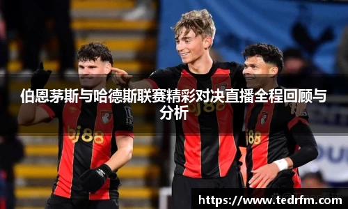 伯恩茅斯与哈德斯联赛精彩对决直播全程回顾与分析
