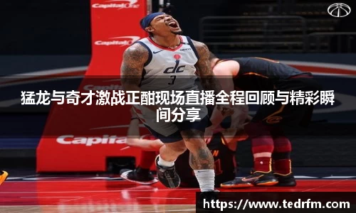 猛龙与奇才激战正酣现场直播全程回顾与精彩瞬间分享