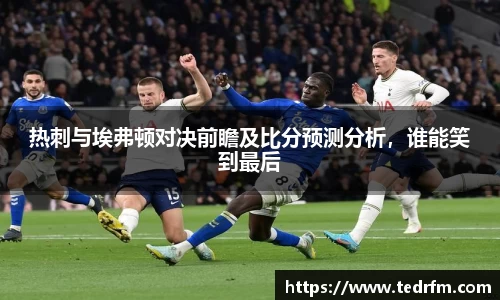 热刺与埃弗顿对决前瞻及比分预测分析，谁能笑到最后