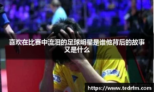 喜欢在比赛中流泪的足球明星是谁他背后的故事又是什么