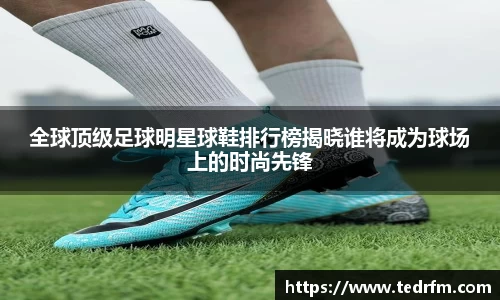 全球顶级足球明星球鞋排行榜揭晓谁将成为球场上的时尚先锋
