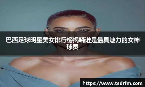 巴西足球明星美女排行榜揭晓谁是最具魅力的女神球员