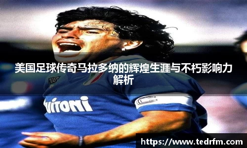 美国足球传奇马拉多纳的辉煌生涯与不朽影响力解析