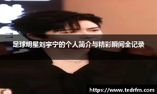 足球明星刘宇宁的个人简介与精彩瞬间全记录